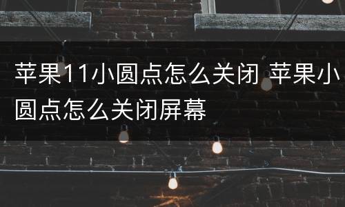 苹果11小圆点怎么关闭 苹果小圆点怎么关闭屏幕