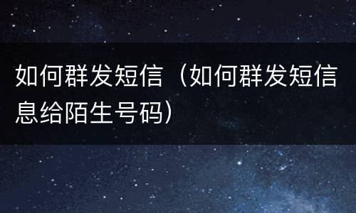 如何群发短信（如何群发短信息给陌生号码）