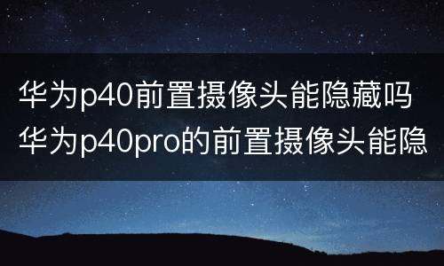 华为p40前置摄像头能隐藏吗 华为p40pro的前置摄像头能隐藏吗