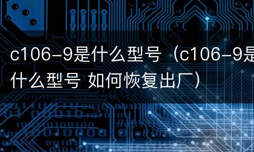 c106-9是什么型号（c106-9是什么型号 如何恢复出厂）