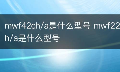 mwf42ch/a是什么型号 mwf22ch/a是什么型号