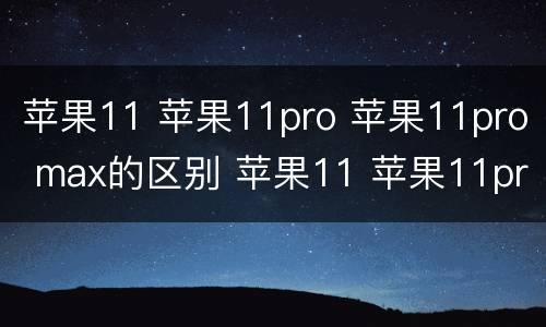 苹果11 苹果11pro 苹果11pro max的区别 苹果11 苹果11pro 苹果11pro max的区别有哪些