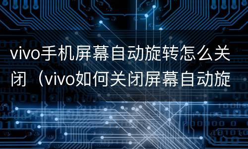 vivo手机屏幕自动旋转怎么关闭（vivo如何关闭屏幕自动旋转）