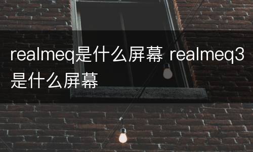 realmeq是什么屏幕 realmeq3是什么屏幕