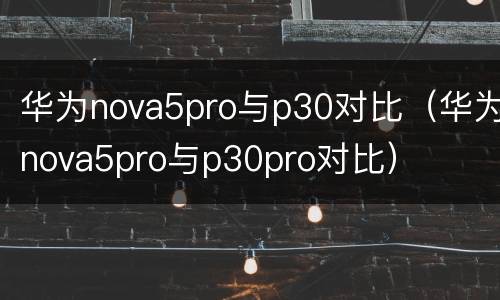 华为nova5pro与p30对比（华为nova5pro与p30pro对比）