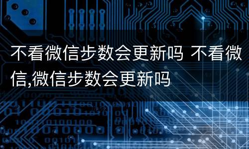 不看微信步数会更新吗 不看微信,微信步数会更新吗