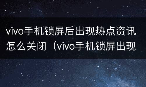 vivo手机锁屏后出现热点资讯怎么关闭（vivo手机锁屏出现热点资讯怎么关闭 s5）
