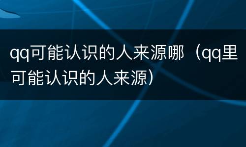 qq可能认识的人来源哪（qq里可能认识的人来源）