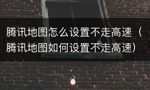 腾讯地图怎么设置不走高速（腾讯地图如何设置不走高速）