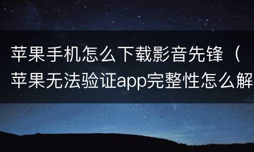 苹果手机怎么下载影音先锋（苹果无法验证app完整性怎么解决）