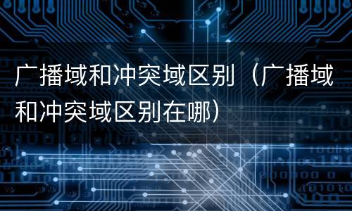 广播域和冲突域区别（广播域和冲突域区别在哪）