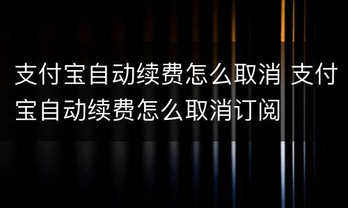 支付宝自动续费怎么取消 支付宝自动续费怎么取消订阅