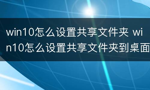 win10怎么设置共享文件夹 win10怎么设置共享文件夹到桌面