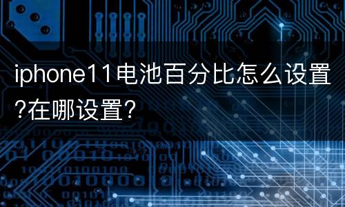 iphone11电池百分比怎么设置?在哪设置?