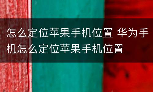 怎么定位苹果手机位置 华为手机怎么定位苹果手机位置