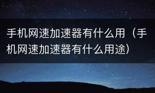 手机网速加速器有什么用（手机网速加速器有什么用途）