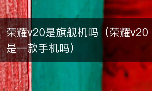 荣耀v20是旗舰机吗（荣耀v20是一款手机吗）