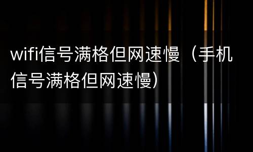 wifi信号满格但网速慢（手机信号满格但网速慢）