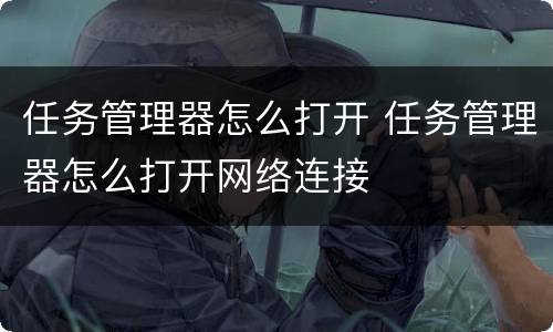 任务管理器怎么打开 任务管理器怎么打开网络连接
