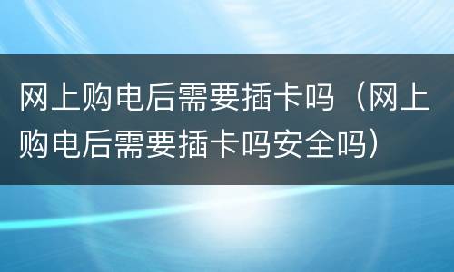 网上购电后需要插卡吗（网上购电后需要插卡吗安全吗）