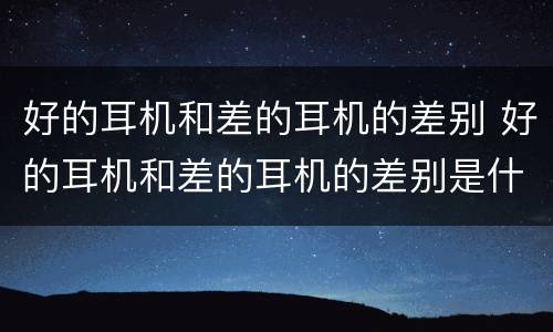好的耳机和差的耳机的差别 好的耳机和差的耳机的差别是什么