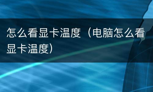 怎么看显卡温度（电脑怎么看显卡温度）