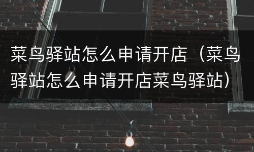菜鸟驿站怎么申请开店（菜鸟驿站怎么申请开店菜鸟驿站）