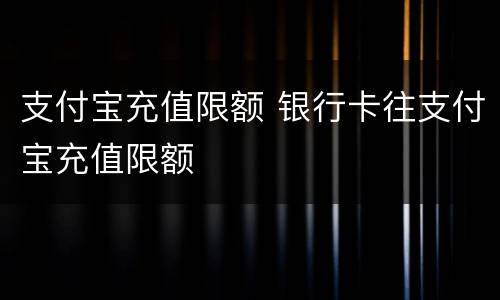 支付宝充值限额 银行卡往支付宝充值限额