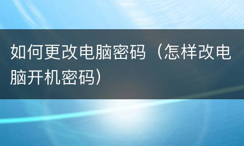 如何更改电脑密码（怎样改电脑开机密码）