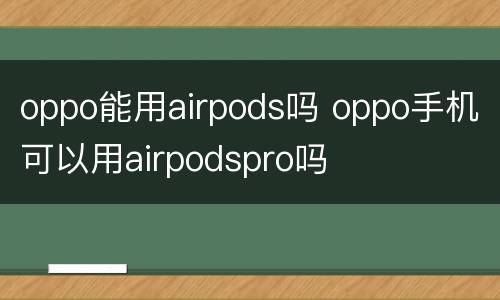 oppo能用airpods吗 oppo手机可以用airpodspro吗