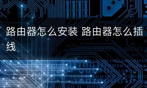 路由器怎么安装 路由器怎么插线