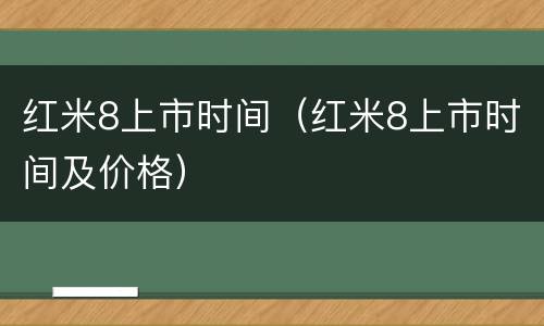 红米8上市时间（红米8上市时间及价格）