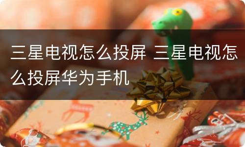 三星电视怎么投屏 三星电视怎么投屏华为手机