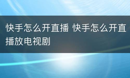 快手怎么开直播 快手怎么开直播放电视剧