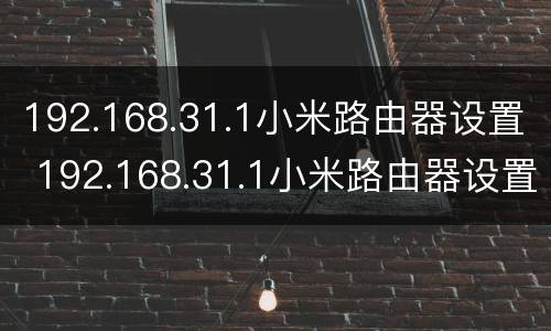 192.168.31.1小米路由器设置 192.168.31.1小米路由器设置修改密码