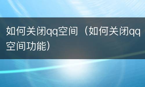 如何关闭qq空间（如何关闭qq空间功能）