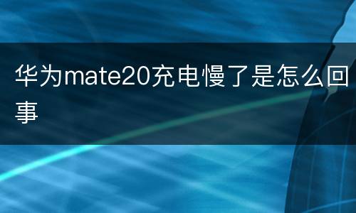 华为mate20充电慢了是怎么回事