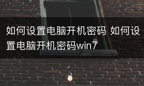 如何设置电脑开机密码 如何设置电脑开机密码win7