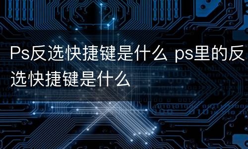 Ps反选快捷键是什么 ps里的反选快捷键是什么