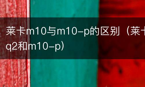 莱卡m10与m10-p的区别（莱卡q2和m10-p）