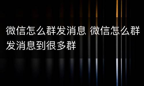 微信怎么群发消息 微信怎么群发消息到很多群