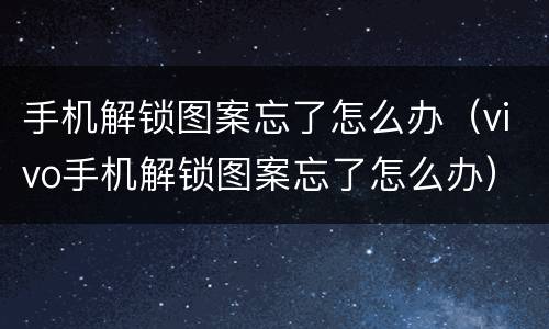 手机解锁图案忘了怎么办（vivo手机解锁图案忘了怎么办）