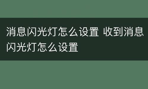 消息闪光灯怎么设置 收到消息闪光灯怎么设置