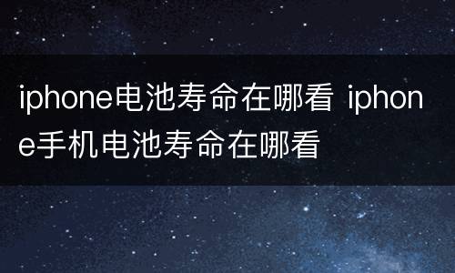 iphone电池寿命在哪看 iphone手机电池寿命在哪看