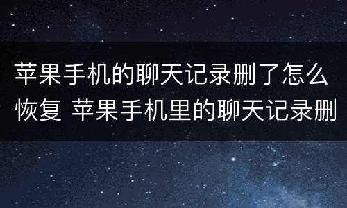 苹果手机的聊天记录删了怎么恢复 苹果手机里的聊天记录删了怎么恢复