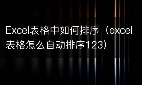 Excel表格中如何排序（excel表格怎么自动排序123）