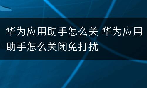 华为应用助手怎么关 华为应用助手怎么关闭免打扰