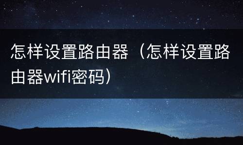 怎样设置路由器（怎样设置路由器wifi密码）