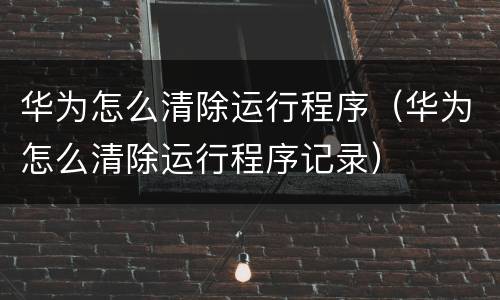 华为怎么清除运行程序（华为怎么清除运行程序记录）