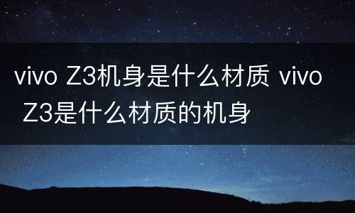 vivo Z3机身是什么材质 vivo Z3是什么材质的机身